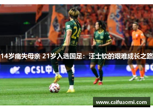 14岁痛失母亲 21岁入选国足：汪士钦的艰难成长之路