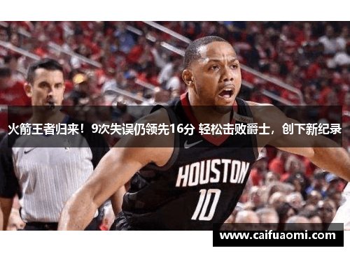 火箭王者归来！9次失误仍领先16分 轻松击败爵士，创下新纪录